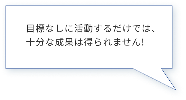 目標なしに活動するだけでは、十分な成果は得られません